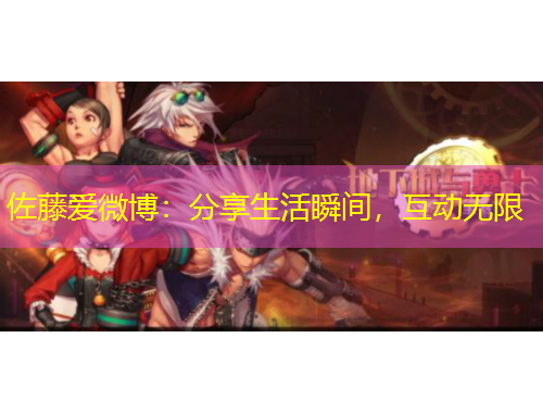 佐藤愛(ài)微博：分享生活瞬間，互動(dòng)無(wú)限