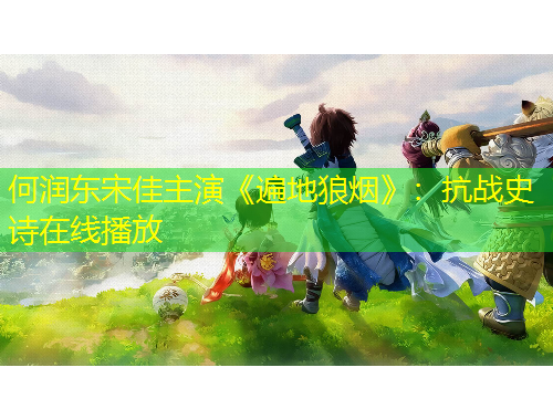 何潤東宋佳主演《遍地狼煙》：抗戰(zhàn)史詩在線播放