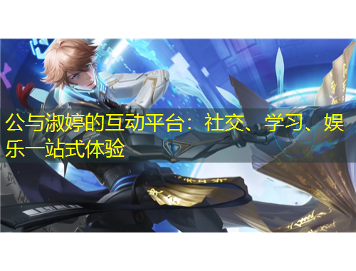 公與淑婷的互動平臺：社交、學(xué)習(xí)、娛樂一站式體驗(yàn)