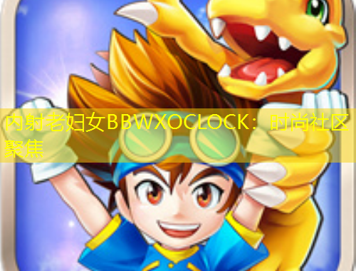 內(nèi)射老婦女BBWXOCLOCK：時尚社區(qū)聚焦