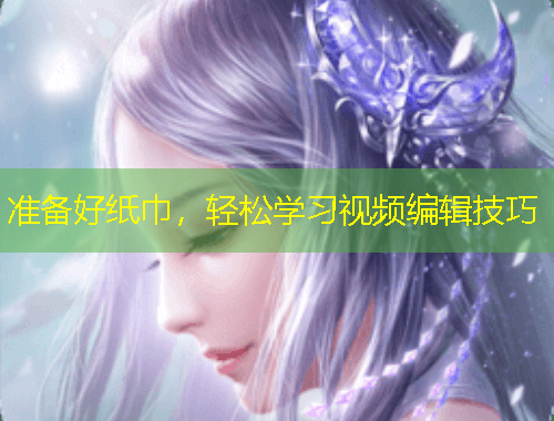 準備好紙巾，輕松學習視頻編輯技巧