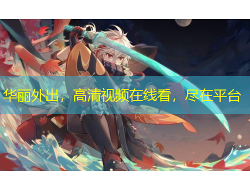 華麗外出，高清視頻在線看，盡在平臺(tái)