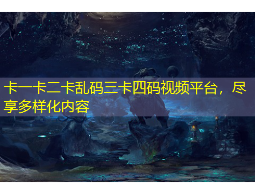 卡一卡二卡亂碼三卡四碼視頻平臺，盡享多樣化內(nèi)容
