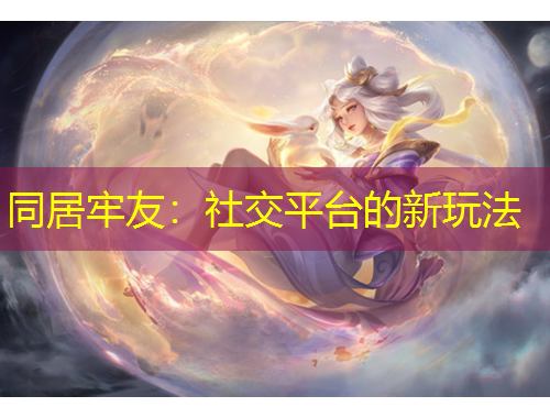 同居牢友：社交平臺的新玩法