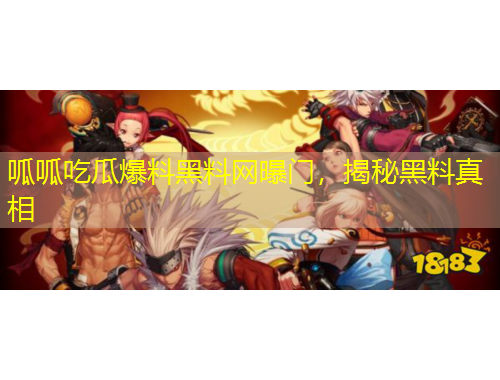 呱呱吃瓜爆料黑料網(wǎng)曝門，揭秘黑料真相