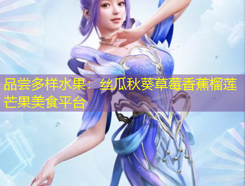 品嘗多樣水果：絲瓜秋葵草莓香蕉榴蓮芒果美食平臺(tái)