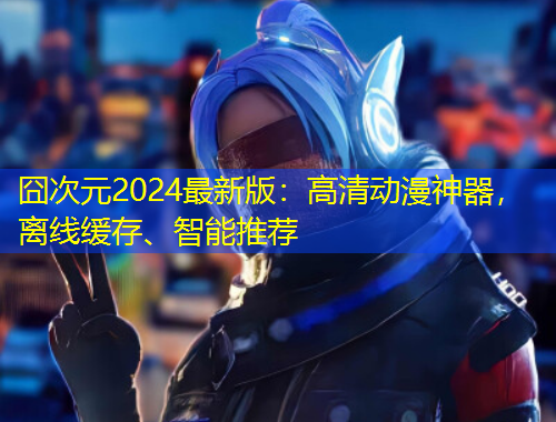 囧次元2024最新版：高清動漫神器，離線緩存、智能推薦