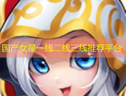 國(guó)產(chǎn)女星一線二線三線推薦平臺(tái)