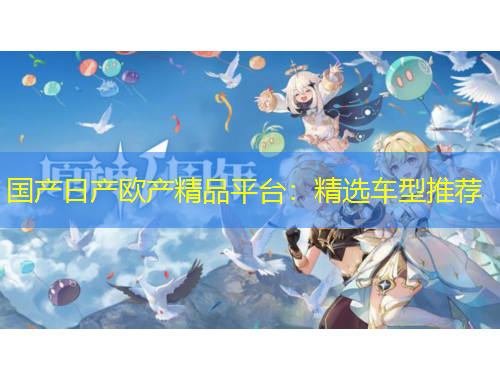 國產(chǎn)日產(chǎn)歐產(chǎn)精品平臺(tái)：精選車型推薦