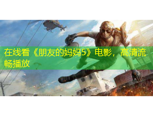 在線看《朋友的媽媽5》電影，高清流暢播放