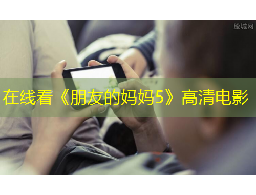 在線(xiàn)看《朋友的媽媽5》高清電影