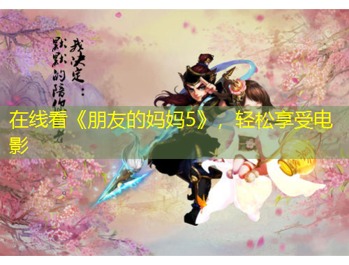 在線看《朋友的媽媽5》，輕松享受電影