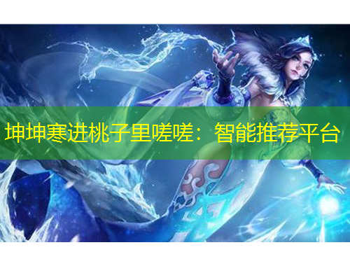 坤坤寒進(jìn)桃子里嗟嗟：智能推薦平臺(tái)
