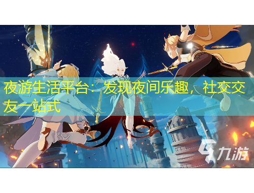 夜游生活平臺(tái)：發(fā)現(xiàn)夜間樂趣，社交交友一站式