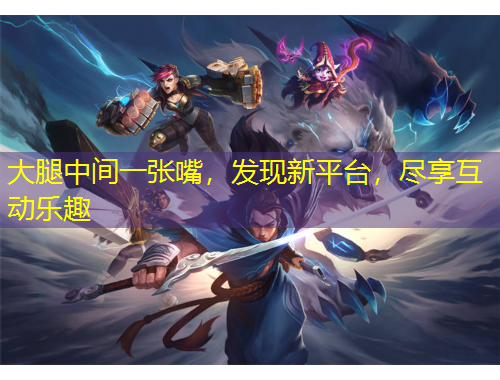 大腿中間一張嘴，發(fā)現(xiàn)新平臺，盡享互動樂趣