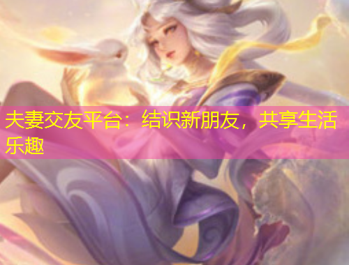 夫妻交友平臺：結(jié)識新朋友，共享生活樂趣