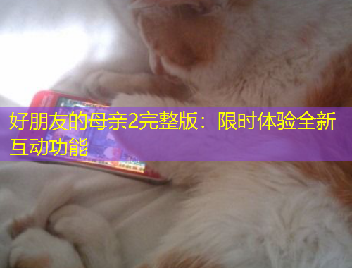 好朋友的母親2完整版：限時(shí)體驗(yàn)全新互動(dòng)功能