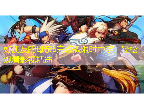 好朋友的母親5完整版限時(shí)中字，輕松觀看影視精選