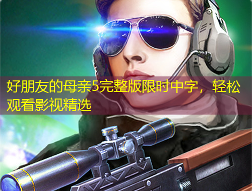 好朋友的母親5完整版限時(shí)中字，輕松觀看影視精選