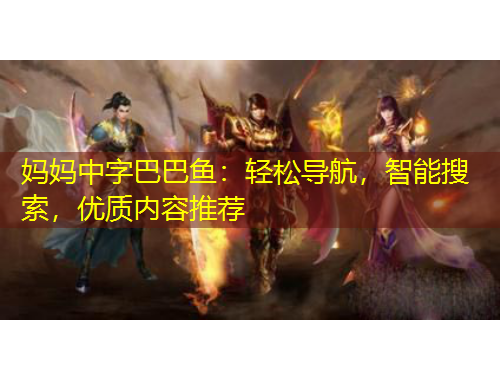 媽媽中字巴巴魚(yú)：輕松導(dǎo)航，智能搜索，優(yōu)質(zhì)內(nèi)容推薦