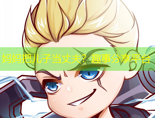 媽媽把兒子當(dāng)丈夫？趣事分享平臺(tái)