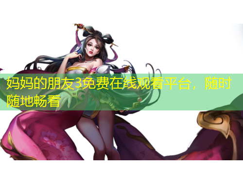 媽媽的朋友3免費(fèi)在線觀看平臺(tái)，隨時(shí)隨地暢看