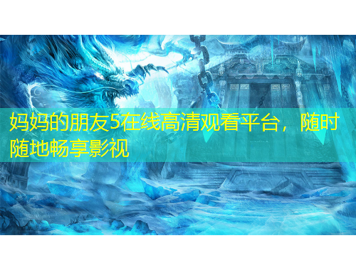 媽媽的朋友5在線高清觀看平臺(tái)，隨時(shí)隨地暢享影視