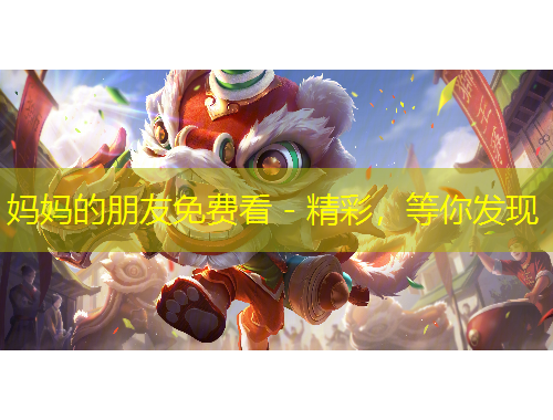 媽媽的朋友免費(fèi)看 - 精彩，等你發(fā)現(xiàn)