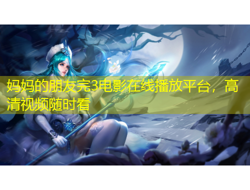 媽媽的朋友完3電影在線播放平臺，高清視頻隨時看