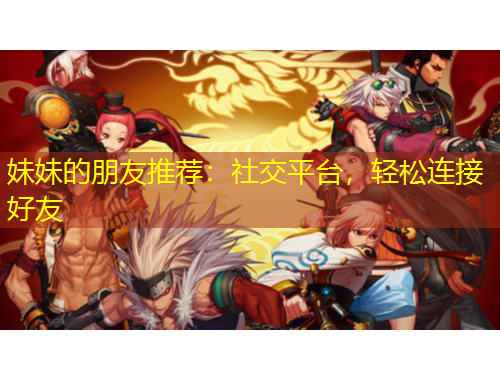 妹妹的朋友推薦：社交平臺(tái)，輕松連接好友
