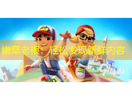 嫩草老根：輕松發(fā)現(xiàn)新鮮內(nèi)容