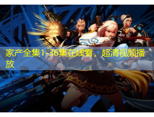 家產(chǎn)全集1-36集在線看，超清視頻播放