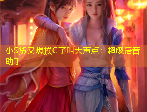 小S貨又想挨C了叫大聲點(diǎn)：超級語音助手