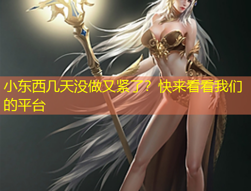 小東西幾天沒做又緊了？快來(lái)看看我們的平臺(tái)