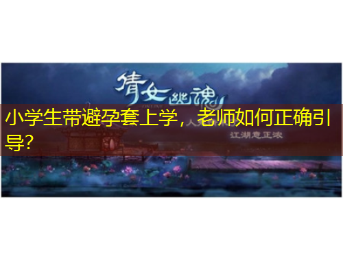 小學(xué)生帶避孕套上學(xué)，老師如何正確引導(dǎo)？