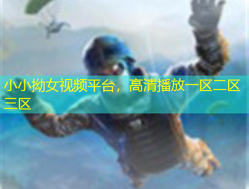 小小拗女視頻平臺，高清播放一區(qū)二區(qū)三區(qū)