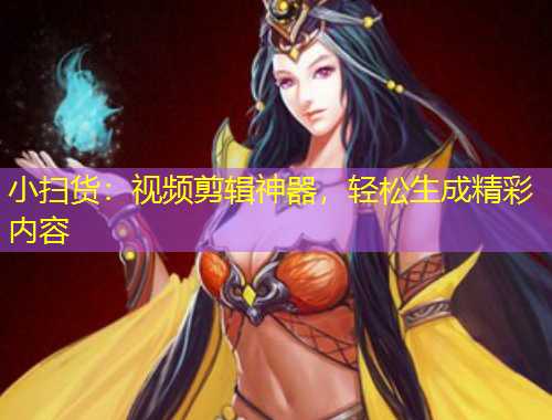 小掃貨：視頻剪輯神器，輕松生成精彩內(nèi)容