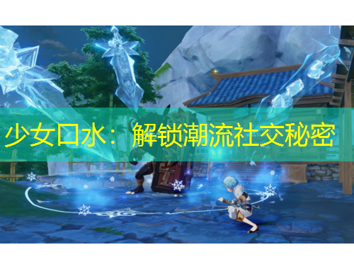 少女口水：解鎖潮流社交秘密