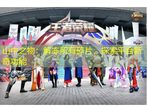 山中之物：解凍所有碎片，探索平臺(tái)新奇功能