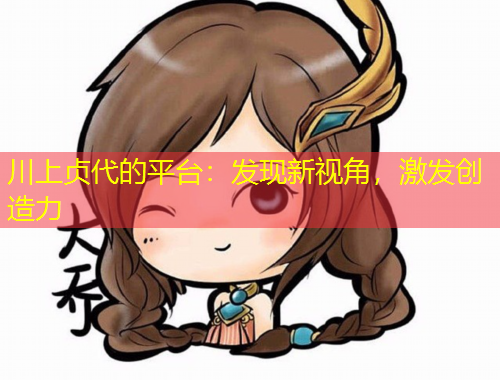 川上貞代的平臺：發(fā)現(xiàn)新視角，激發(fā)創(chuàng)造力