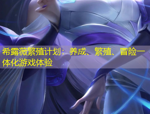 希露薇繁殖計劃：養(yǎng)成、繁殖、冒險一體化游戲體驗