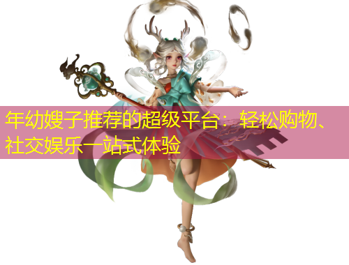 年幼嫂子推薦的超級(jí)平臺(tái)：輕松購(gòu)物、社交娛樂(lè)一站式體驗(yàn)