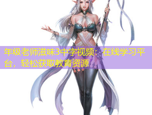 年級(jí)老師滋味3中字視頻：在線學(xué)習(xí)平臺(tái)，輕松獲取教育資源