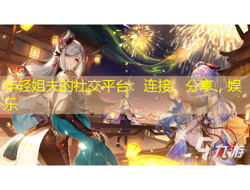 年輕姐夫的社交平臺(tái)：連接、分享、娛樂