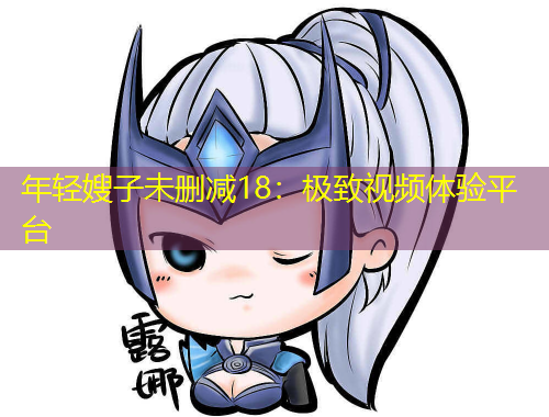 年輕嫂子未刪減18：極致視頻體驗平臺