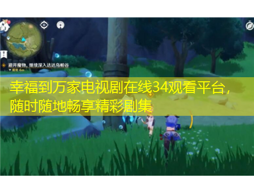 幸福到萬家電視劇在線34觀看平臺，隨時隨地暢享精彩劇集