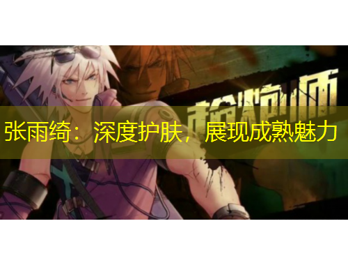 張雨綺：深度護膚，展現(xiàn)成熟魅力