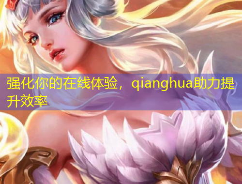 強(qiáng)化你的在線體驗(yàn)，qianghua助力提升效率