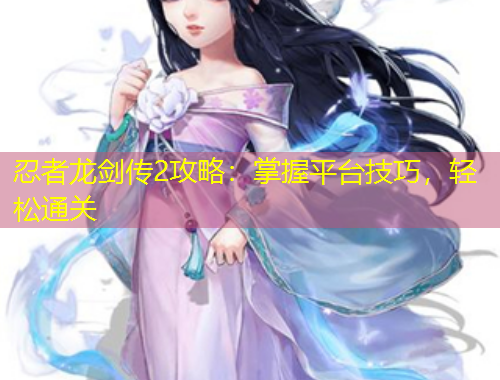 忍者龍劍傳2攻略：掌握平臺技巧，輕松通關(guān)