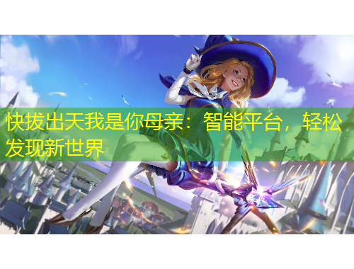 快拔出天我是你母親：智能平臺(tái)，輕松發(fā)現(xiàn)新世界